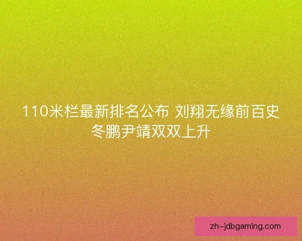 110米栏最新排名公布 刘翔无缘前百史冬鹏尹靖双双上升