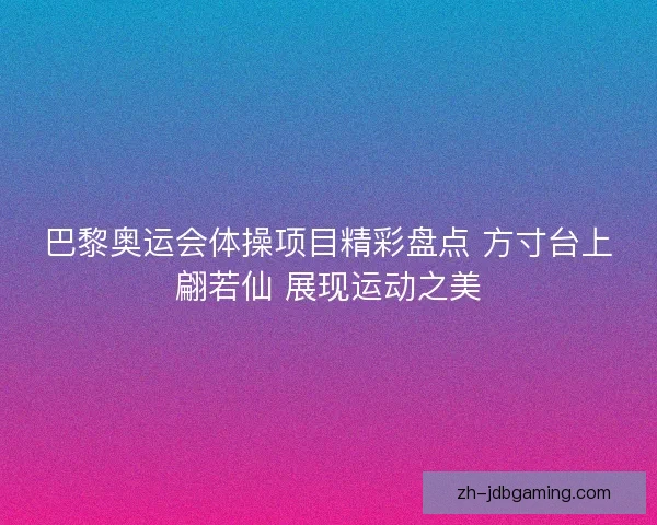 巴黎奥运会体操项目精彩盘点 方寸台上翩若仙 展现运动之美