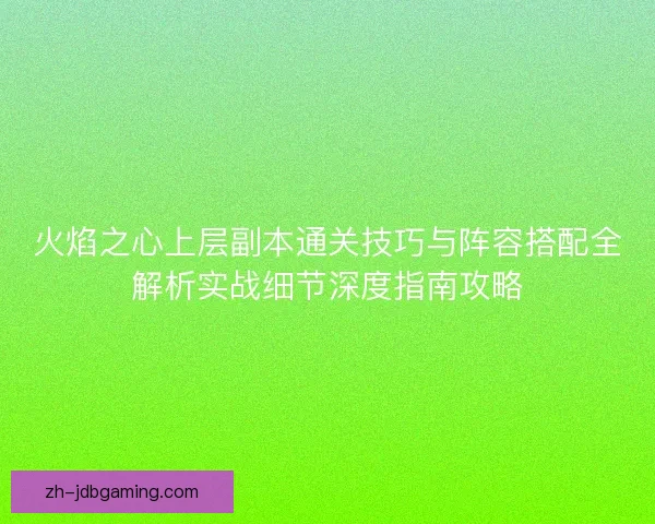 火焰之心上层副本通关技巧与阵容搭配全解析实战细节深度指南攻略