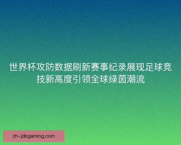世界杯攻防数据刷新赛事纪录展现足球竞技新高度引领全球绿茵潮流